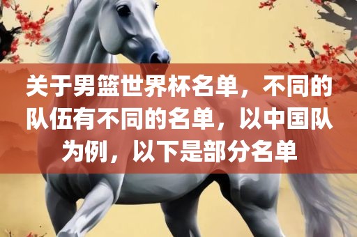 关于男篮世界杯名单，不同的队伍有不同的名单，以中国队为例，以下是部分名单