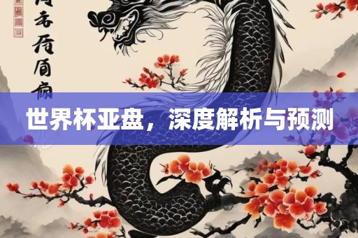 世界杯亚盘，深度解析与预测