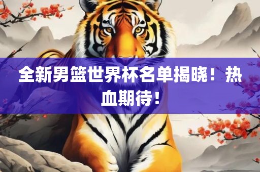 全新男篮世界杯名单揭晓！热血期待！