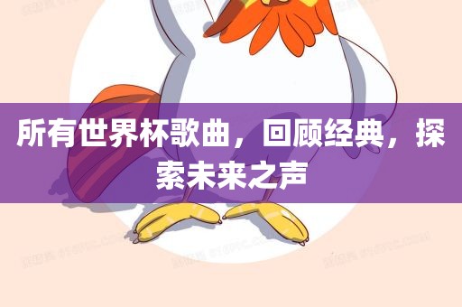 所有世界杯歌曲，回顾经典，探索广州熙林手袋有限公司未来之声