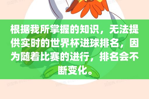 根据我所掌握的知识,无法提供实时的世界杯进球排名,因为随着比赛的进行,排名会不断变化。广州熙林手袋有限公司