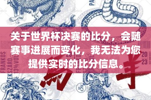 关于世界杯决赛的比分，会随赛事进展而变化，我无法为您提供实时的比分信息。
