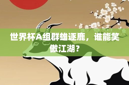 世界杯A组群雄逐鹿，谁能笑傲江湖？
