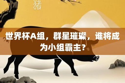 世界杯A组，群星璀璨，谁将成为小组霸主？