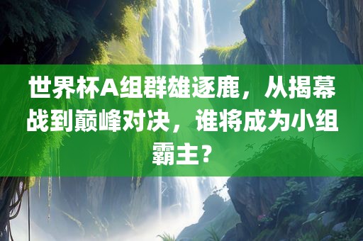 世界杯A组群雄逐鹿，从揭幕战到巅峰对决，谁将成为小组霸主？