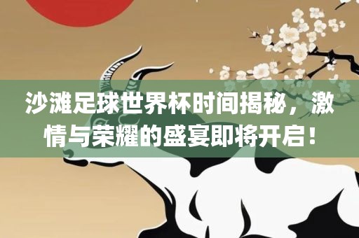 沙滩足球世界杯时间揭秘，激情与荣耀的盛宴即将开启！