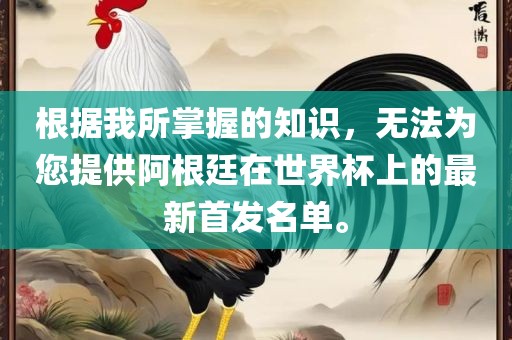 根据我所掌握的知识，无法为您提供阿根廷在世界杯上的最新首发名单。