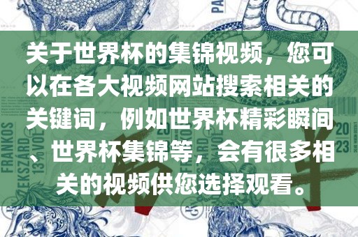 关于世界杯的集锦视频，您可以在各大视频网站搜索相关的关键词，例如世界杯精彩瞬间、世界杯集锦等，会有很多相关的视频供您选择观看。