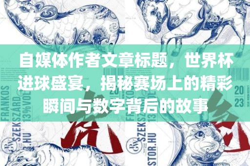 自媒体作者文章标题,世界杯进球盛宴,揭秘赛场上的精彩瞬间与数字背后的故事