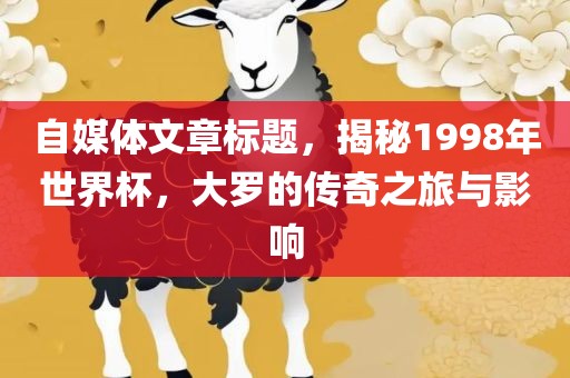 自媒体文章标题，揭秘1998年世界杯，大罗的传奇之旅与影响