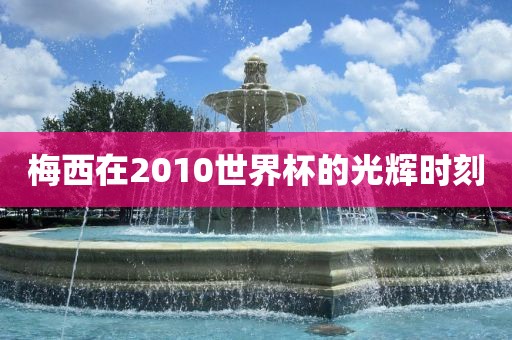 梅西在2010世界杯的光辉时刻