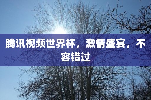 腾讯视频世界杯，激情盛宴，不容错过