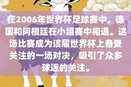 在2006年世界杯足球赛中,德国和阿根廷在小组赛中相遇。这场比赛成为该届世界杯上备受关注的一场对决,吸引了众多球迷的关注。