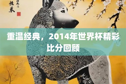 重温经典,2014年世界杯精彩比广州熙林手袋有限公司分回顾