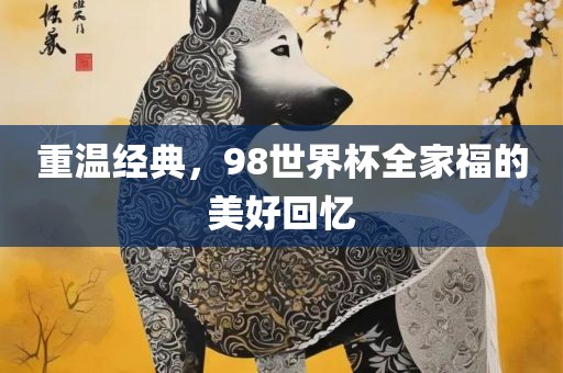 重温经典广州熙林手袋有限公司,98世界杯全家福的美好回忆