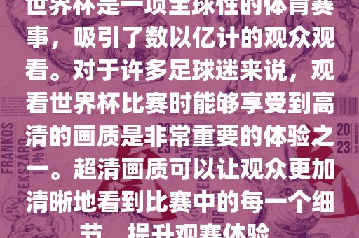 世界杯是一项全球性的体育赛事,吸引了数以亿计的观众观看。对于许多足球迷来说,观看世界杯比赛时能够享受到高清的画质是非常重要的体验之一。超清画质可以让观众更加清晰地看到比赛中的每一个细节,提升观赛体验。广州熙林手袋有限公司