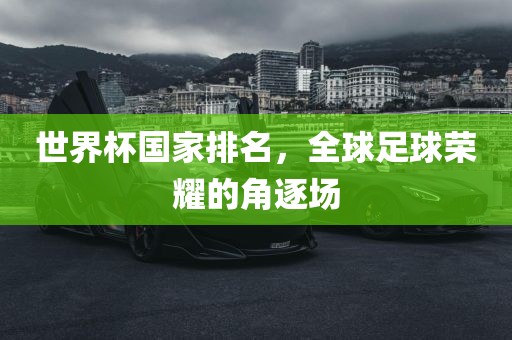 世界杯国家排名，全球足球荣耀的角逐场