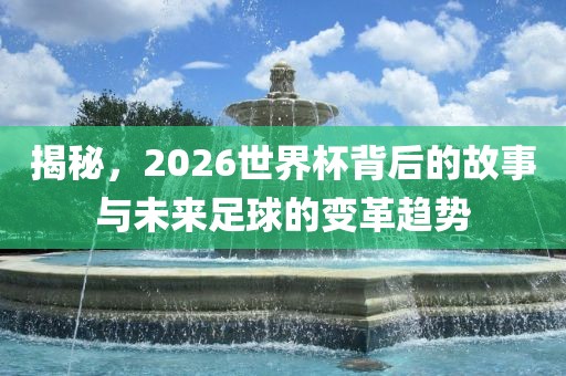 揭秘，2026世界杯背后的故事与未来足球的变革趋势