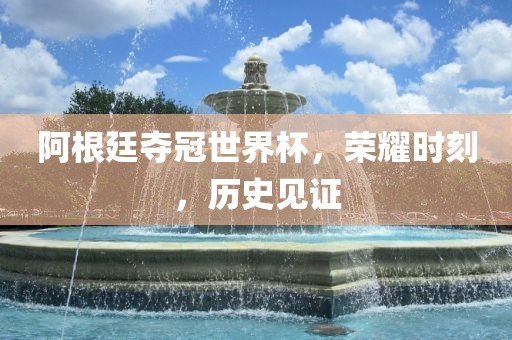 阿根廷夺冠世界杯,荣耀时刻,历史见证