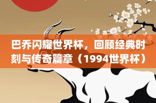 巴乔闪耀世界杯，回顾经典时刻与传奇篇章（1994世界杯）广州熙林手袋有限公司