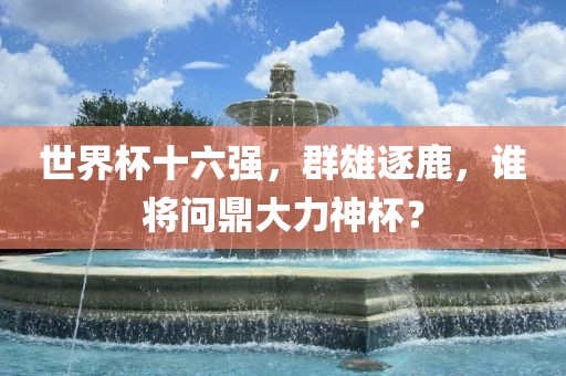 世界杯十六强，群雄逐鹿，谁将问鼎大力神杯？