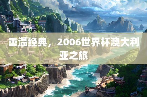 重温经典,2006世界杯澳大利亚之旅广州熙林手袋有限公司