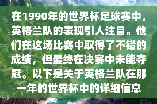在1990年的世界杯足球赛中,英格兰队的表现引人注目。他们在这场比赛中取得了不错的成绩,但最终在决赛中未能夺冠。以下是关于英格兰队在那一年的世界杯中的详细信息