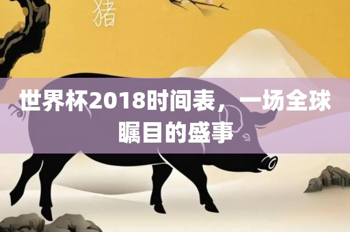 世界杯2018时间表,一场全球瞩目的盛事广州熙林手袋有限公司