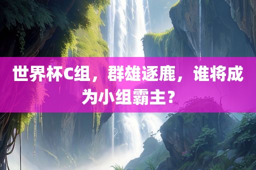 世界杯C组,群雄逐鹿,谁将成为小组霸主?