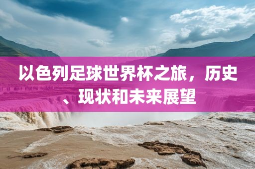 以色列足球世界杯之旅，历史、现状和未来展望