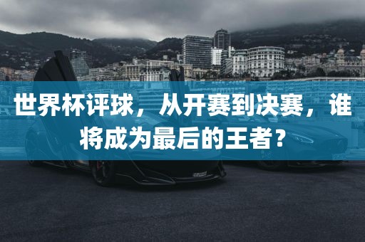 世界杯评球,从开赛到决赛,谁将成为最后的王者?广州熙林手袋有限公司