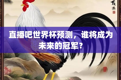 直播吧世界杯预测,谁将成为未来的冠军?