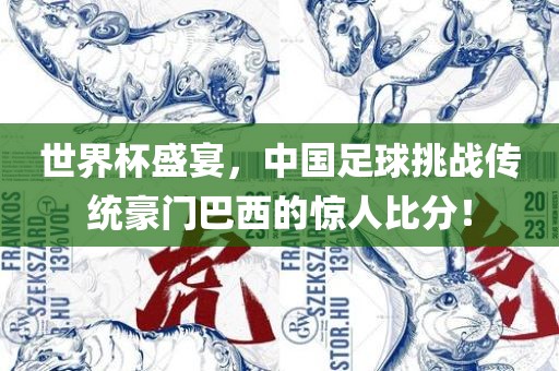 世界杯盛宴,中国足球挑战传统豪门巴西的惊人比分!广州熙林手袋有限公司