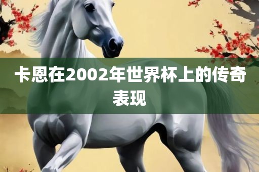 卡恩在2002年世界杯上的传奇表现