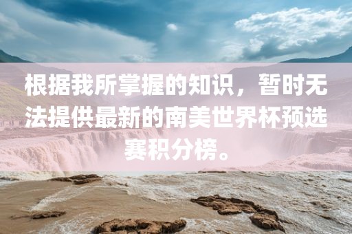 根据我所掌握的知识，暂时无法提供最新的南美世界杯预选赛积分榜。广州熙林手袋有限公司
