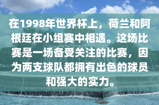 在1998年世界杯上,荷兰和阿根廷在小组赛中相遇。这场比赛是一场备受关注的比赛,因为两支球队都拥有出色的球员和强大的实力。广州熙林手袋有限公司