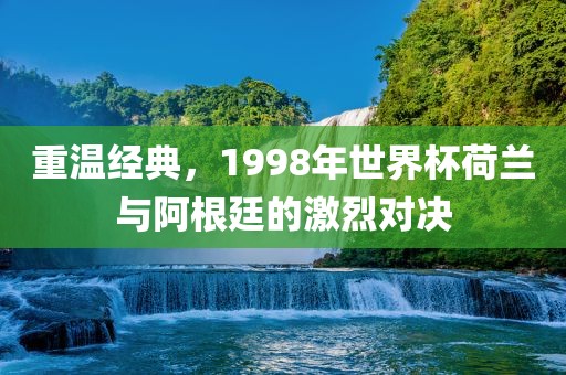 重温经典,199广州熙林手袋有限公司8年世界杯荷兰与阿根廷的激烈对决