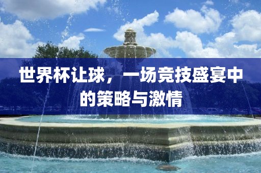 世界杯让球,一场竞技盛宴中的策略与激情