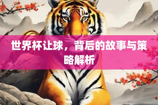 世界杯让球,背后的故事与策略解析