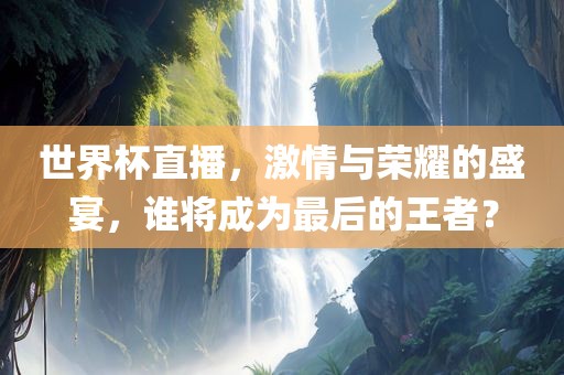 世界杯直播，激情与荣耀的盛宴，谁将成为最后的王者？