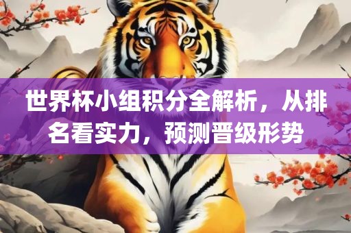 世界杯小组积分全解析，从排名看实力，预测晋级形势