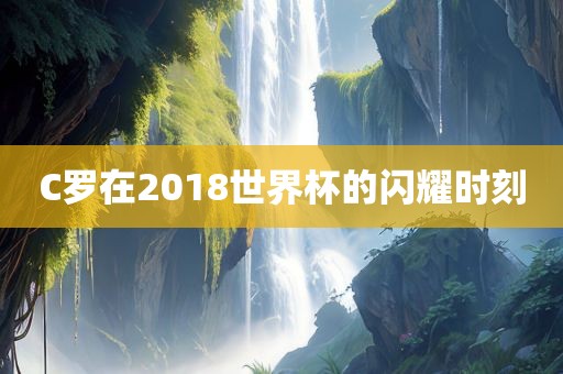 C罗在2018世界杯的闪耀时刻