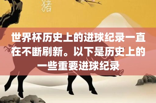 世界杯历史上的进球纪录一直在不断刷新。以下是历史上的一些重要进球纪录