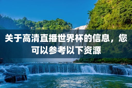 关于高清直播世界杯的信息，您可以参考以下资源