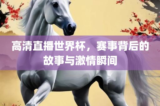 高清直播世界杯，赛事背后的故事与激情瞬间