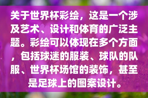 关于世界杯彩绘，这是一个涉及艺术、设计和体育的广泛主题。彩绘可以体现在多个方面，包括球迷的服装、球队的队服、世界杯场馆的装饰，甚至是足球上的图案设计。