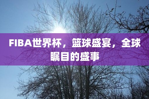 FIBA世界杯，篮球盛宴，全球瞩目的盛事