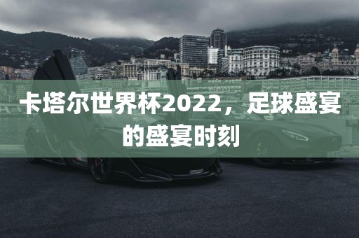 卡塔尔世界杯2022，足球盛宴的盛宴时刻