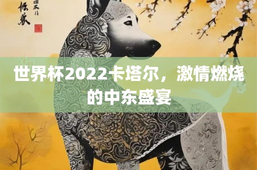 世界杯2022卡塔尔，激情燃烧的中东盛宴