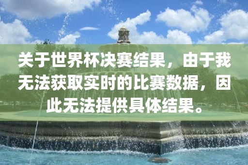 关于世界杯决赛结果,由于我无法获取实时的比赛数据,因此无法提供具体结果。